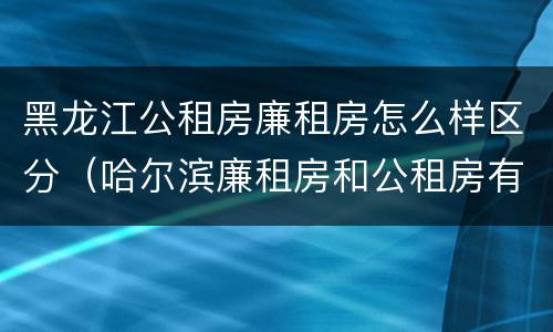 黑龙江公租房廉租房怎么样区分（哈尔滨廉租房和公租房有什么区别）