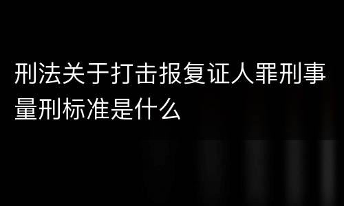 刑法关于打击报复证人罪刑事量刑标准是什么