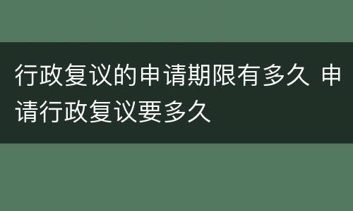 行政复议的申请期限有多久 申请行政复议要多久