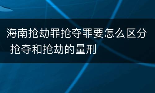 海南抢劫罪抢夺罪要怎么区分 抢夺和抢劫的量刑