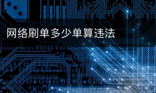 网络刷单多少单算违法