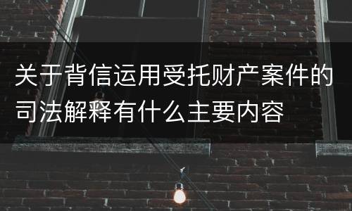 关于背信运用受托财产案件的司法解释有什么主要内容