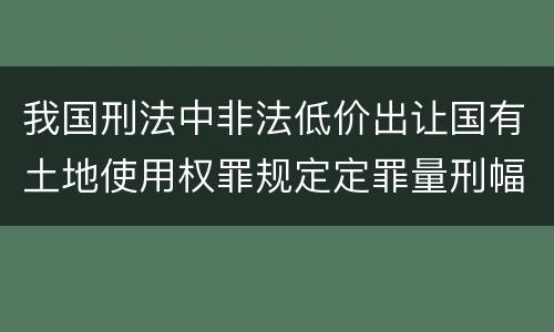 我国刑法中非法低价出让国有土地使用权罪规定定罪量刑幅度是什么