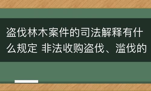 盗伐林木案件的司法解释有什么规定 非法收购盗伐、滥伐的林木罪司法解释