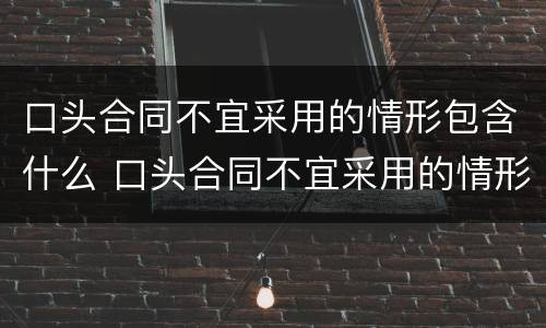 口头合同不宜采用的情形包含什么 口头合同不宜采用的情形包含什么内容