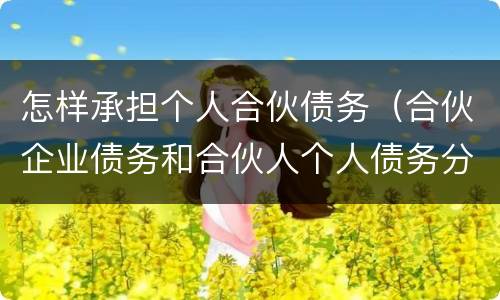 怎样承担个人合伙债务（合伙企业债务和合伙人个人债务分别如何承担）