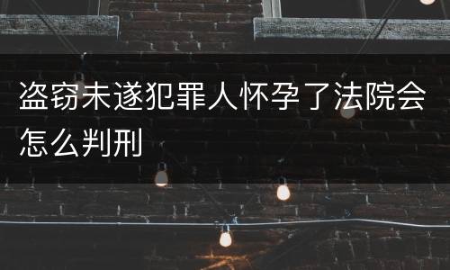 盗窃未遂犯罪人怀孕了法院会怎么判刑