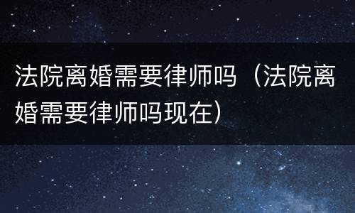 法院离婚需要律师吗（法院离婚需要律师吗现在）