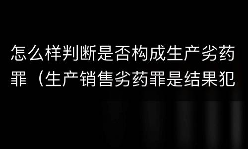 怎么样判断是否构成生产劣药罪（生产销售劣药罪是结果犯吗）