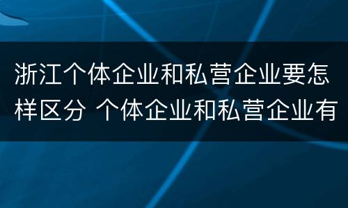 浙江个体企业和私营企业要怎样区分 个体企业和私营企业有什么区别