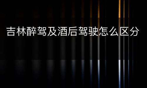 吉林醉驾及酒后驾驶怎么区分