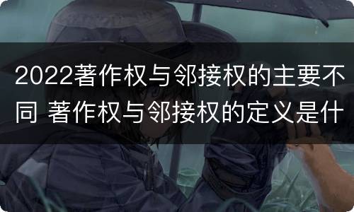 2022著作权与邻接权的主要不同 著作权与邻接权的定义是什么