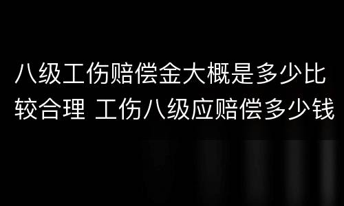 八级工伤赔偿金大概是多少比较合理 工伤八级应赔偿多少钱