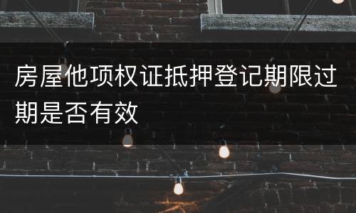 房屋他项权证抵押登记期限过期是否有效