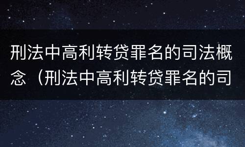 刑法中高利转贷罪名的司法概念（刑法中高利转贷罪名的司法概念是）