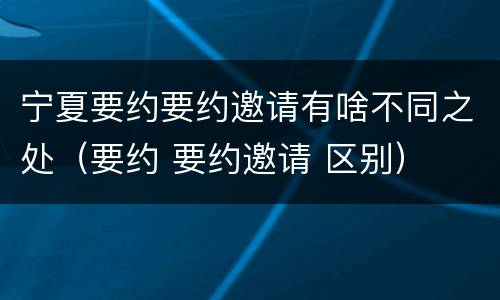 宁夏要约要约邀请有啥不同之处（要约 要约邀请 区别）