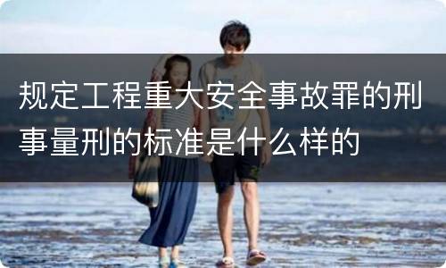 规定工程重大安全事故罪的刑事量刑的标准是什么样的