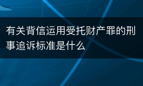 有关背信运用受托财产罪的刑事追诉标准是什么