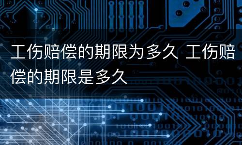 工伤赔偿的期限为多久 工伤赔偿的期限是多久