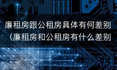 廉租房跟公租房具体有何差别（廉租房和公租房有什么差别）