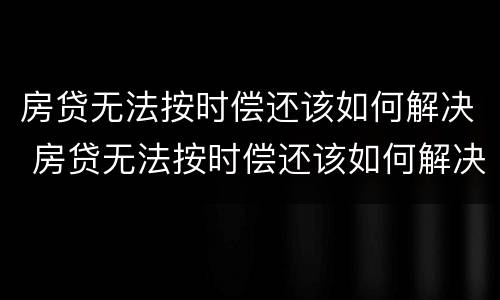 房贷无法按时偿还该如何解决 房贷无法按时偿还该如何解决呢