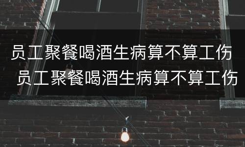 员工聚餐喝酒生病算不算工伤 员工聚餐喝酒生病算不算工伤保险