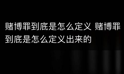 赌博罪到底是怎么定义 赌博罪到底是怎么定义出来的
