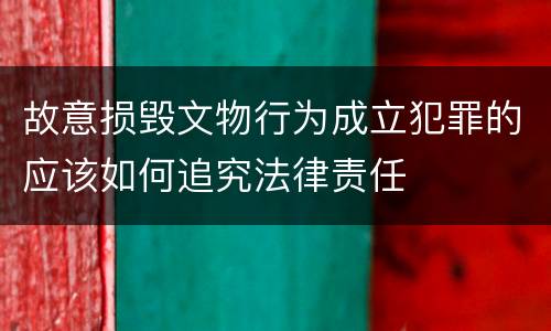 故意损毁文物行为成立犯罪的应该如何追究法律责任