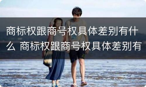 商标权跟商号权具体差别有什么 商标权跟商号权具体差别有什么