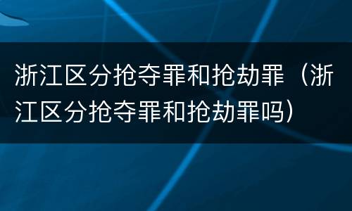 浙江区分抢夺罪和抢劫罪（浙江区分抢夺罪和抢劫罪吗）