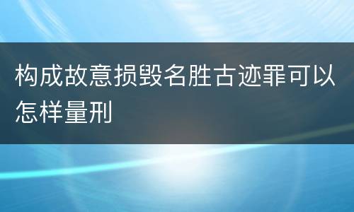 构成故意损毁名胜古迹罪可以怎样量刑