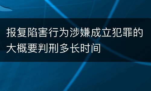 报复陷害行为涉嫌成立犯罪的大概要判刑多长时间