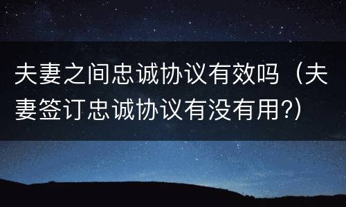 夫妻之间忠诚协议有效吗（夫妻签订忠诚协议有没有用?）