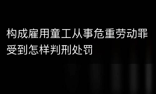 构成雇用童工从事危重劳动罪受到怎样判刑处罚