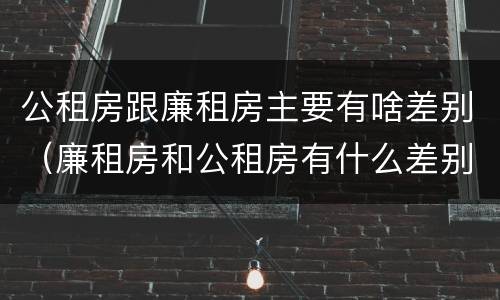公租房跟廉租房主要有啥差别(廉租房和公租房有什么差别)