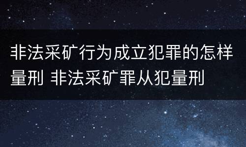 非法采矿行为成立犯罪的怎样量刑 非法采矿罪从犯量刑