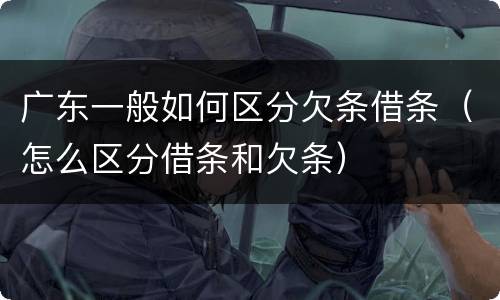 广东一般如何区分欠条借条（怎么区分借条和欠条）