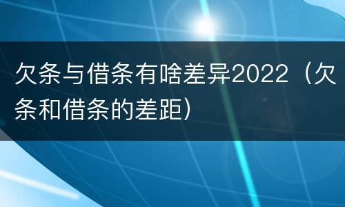 欠条与借条有啥差异2022（欠条和借条的差距）