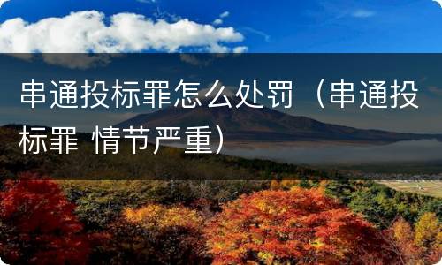 串通投标罪怎么处罚（串通投标罪 情节严重）