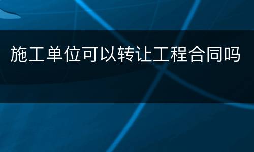 施工单位可以转让工程合同吗