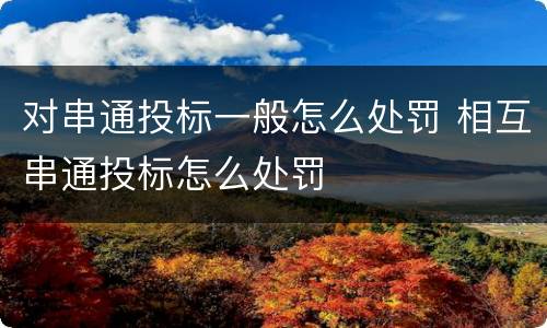 对串通投标一般怎么处罚 相互串通投标怎么处罚