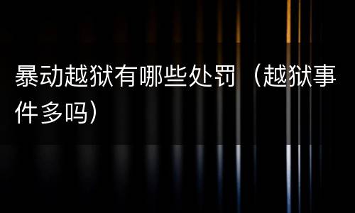 暴动越狱有哪些处罚（越狱事件多吗）