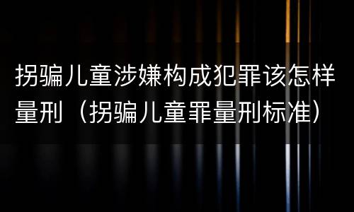 拐骗儿童涉嫌构成犯罪该怎样量刑（拐骗儿童罪量刑标准）