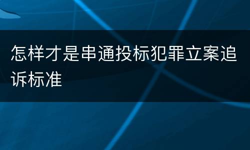 怎样才是串通投标犯罪立案追诉标准