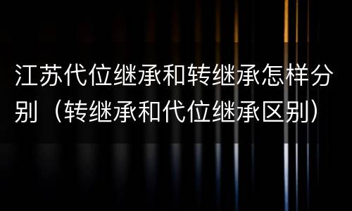 江苏代位继承和转继承怎样分别（转继承和代位继承区别）