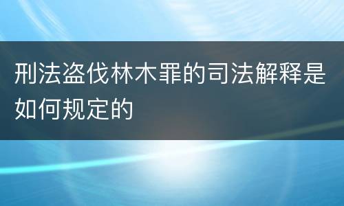 刑法盗伐林木罪的司法解释是如何规定的