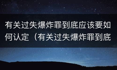 有关过失爆炸罪到底应该要如何认定（有关过失爆炸罪到底应该要如何认定呢）