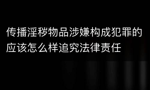 传播淫秽物品涉嫌构成犯罪的应该怎么样追究法律责任
