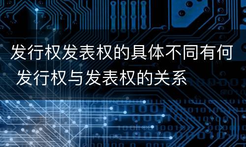 发行权发表权的具体不同有何 发行权与发表权的关系