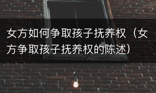 女方如何争取孩子抚养权（女方争取孩子抚养权的陈述）